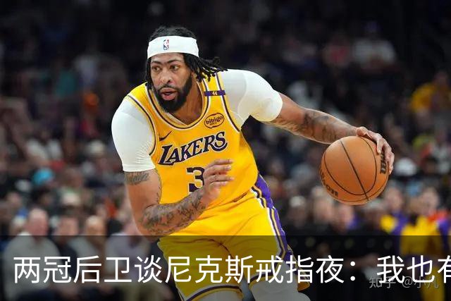 两冠后卫谈尼克斯戒指夜：我也有过被搅局的经历