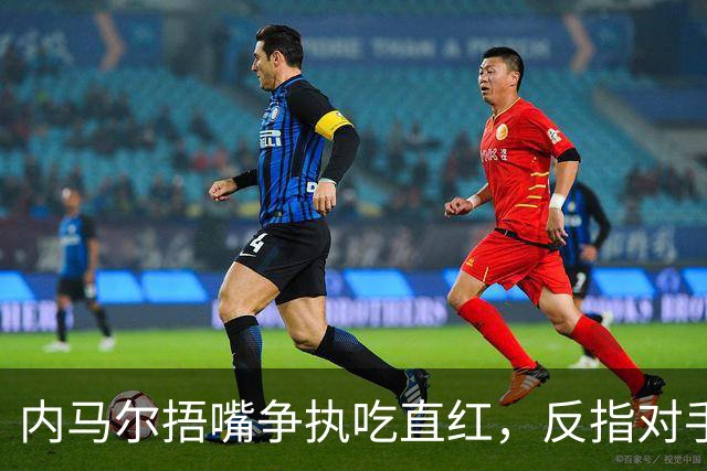 内马尔捂嘴争执吃直红，反指对手滥用反歧视规则