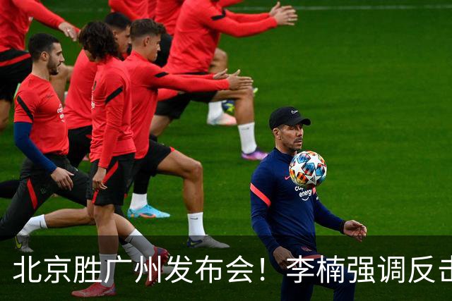 北京胜广州发布会！李楠强调反击重要性，赵睿低血糖，谈阵容搭配