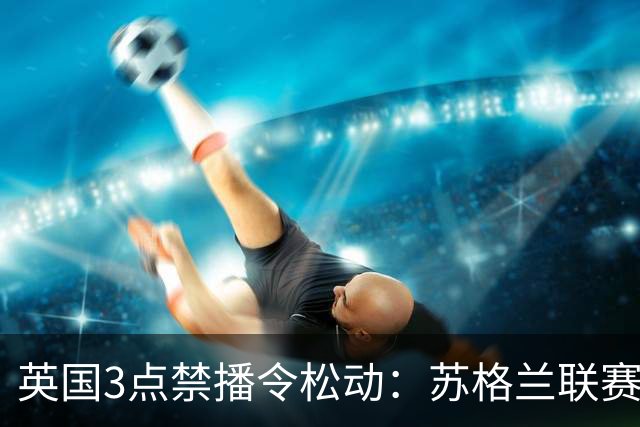 英国3点禁播令松动：苏格兰联赛拟开放周六下午场直播
