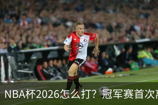 NBA杯2026怎么打？冠军赛首次离开拉斯维加斯